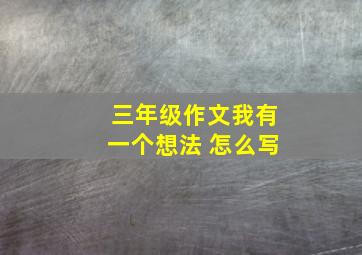 三年级作文我有一个想法 怎么写